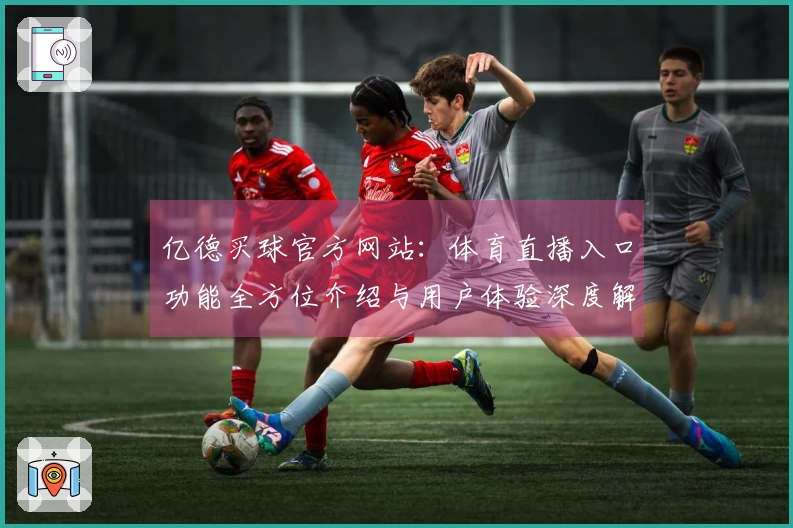 亿德买球官方网站：体育直播入口功能全方位介绍与用户体验深度解析