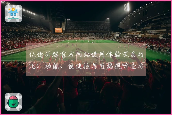 亿德买球官方网站使用体验深度对比：功能、便捷性与直播视听全方位解析