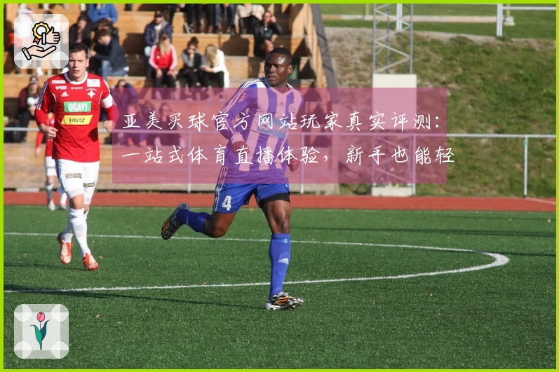 亚美买球官方网站玩家真实评测：一站式体育直播体验，新手也能轻松上手