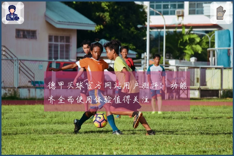 德甲买球官方网站用户测评：功能齐全而使用体验值得关注