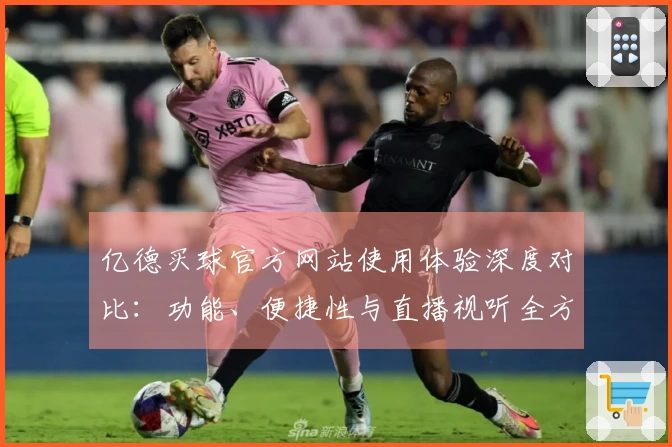 亿德买球官方网站使用体验深度对比：功能、便捷性与直播视听全方位解析