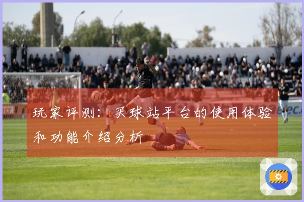 玩家评测：买球站平台的使用体验和功能介绍分析