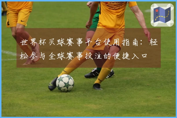 世界杯买球赛事平台使用指南：轻松参与全球赛事投注的便捷入口