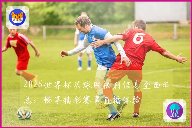 2026世界杯买球网福利信息全面汇总，畅享精彩赛事直播体验