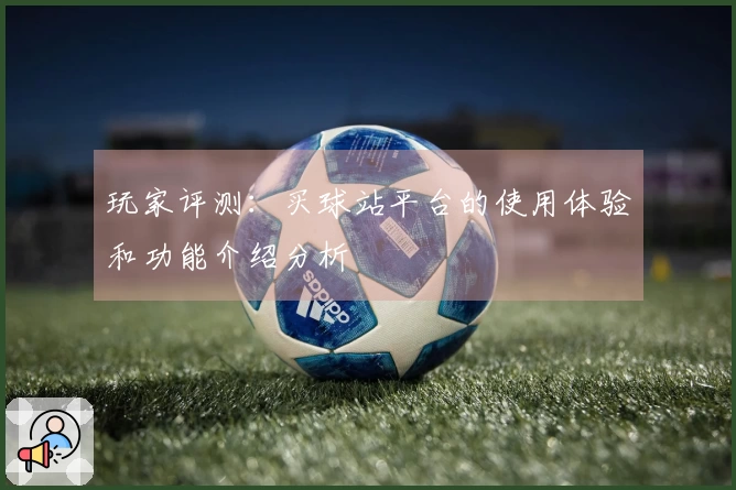玩家评测：买球站平台的使用体验和功能介绍分析